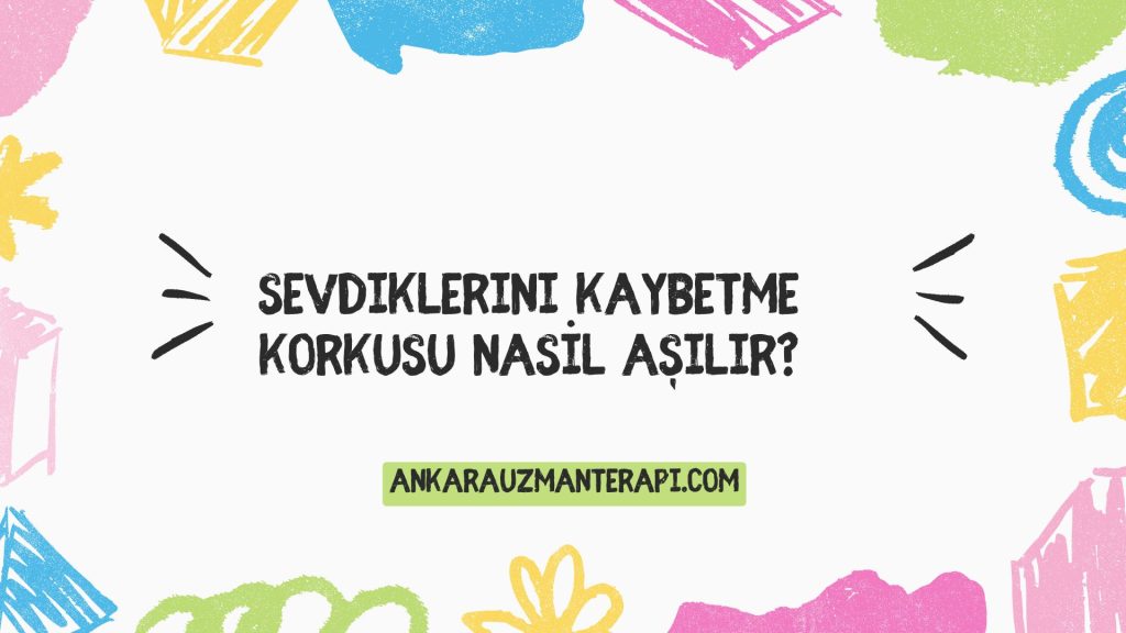 sevdiklerini kaybetme korkusu nasil asilir